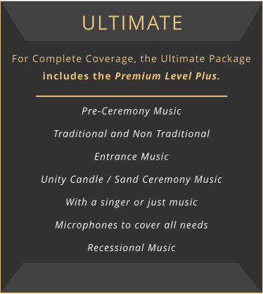 Ultimate For Complete Coverage, the Ultimate Package includes the Premium Level Plus.  Pre-Ceremony Music Traditional and Non Traditional Entrance Music Unity Candle / Sand Ceremony Music With a singer or just music Microphones to cover all needs Recessional Music