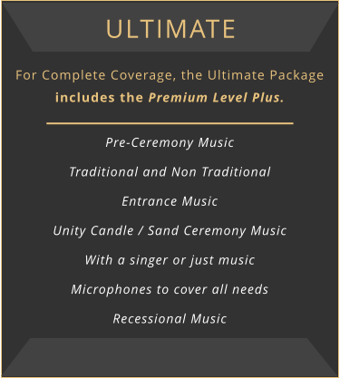 Ultimate For Complete Coverage, the Ultimate Package includes the Premium Level Plus.  Pre-Ceremony Music Traditional and Non Traditional Entrance Music Unity Candle / Sand Ceremony Music With a singer or just music Microphones to cover all needs Recessional Music